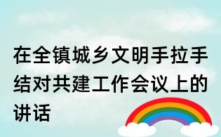 在全鎮(zhèn)城鄉(xiāng)文明手拉手結對共建工作會議上的講話