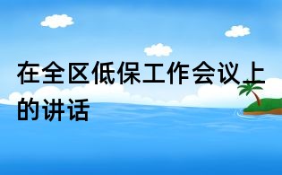 在全區(qū)低保工作會議上的講話