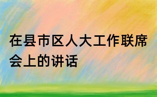 在縣市區人大工作聯席會上的講話