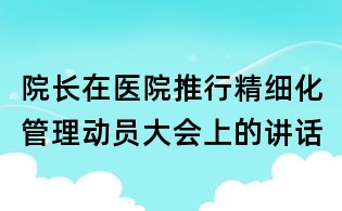 院長在醫院推行精細化管理動員大會上的講話