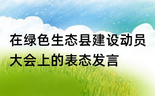 在綠色生態縣建設動員大會上的表態發言