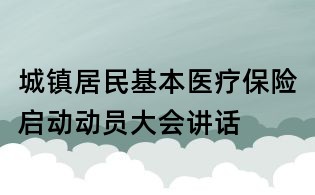 城鎮居民基本醫療保險啟動動員大會講話