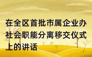 在全區首批市屬企業辦社會職能分離移交儀式上的講話