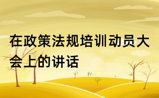 在政策法規(guī)培訓(xùn)動員大會上的講話