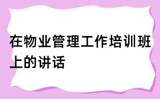 在物業(yè)管理工作培訓(xùn)班上的講話