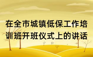 在全市城鎮(zhèn)低保工作培訓(xùn)班開(kāi)班儀式上的講話