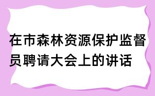 在市森林資源保護監督員聘請大會上的講話