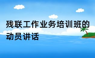 殘聯工作業務培訓班的動員講話