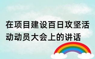 在項(xiàng)目建設(shè)百日攻堅(jiān)活動動員大會上的講話