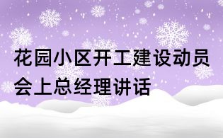 花園小區(qū)開工建設(shè)動(dòng)員會(huì)上總經(jīng)理講話