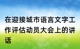 在迎接城市語言文字工作評估動員大會上的講話