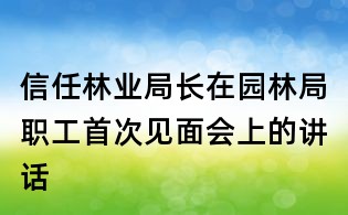 信任林業(yè)局長在園林局職工首次見面會上的講話