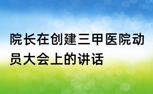 院長在創(chuàng)建三甲醫(yī)院動員大會上的講話