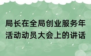局長在全局創(chuàng)業(yè)服務(wù)年活動(dòng)動(dòng)員大會(huì)上的講話