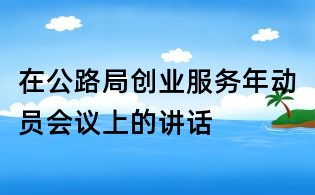 在公路局創(chuàng)業(yè)服務(wù)年動(dòng)員會(huì)議上的講話