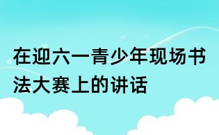 在迎六一青少年現(xiàn)場書法大賽上的講話