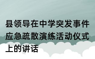 縣領(lǐng)導(dǎo)在中學(xué)突發(fā)事件應(yīng)急疏散演練活動(dòng)儀式上的講話