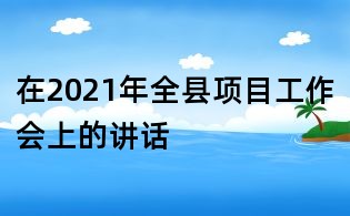 在2021年全縣項(xiàng)目工作會上的講話