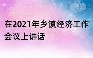 在2021年鄉(xiāng)鎮(zhèn)經濟工作會議上講話