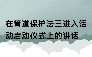 在管道保護(hù)法三進(jìn)入活動啟動儀式上的講話