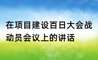 在項(xiàng)目建設(shè)百日大會(huì)戰(zhàn)動(dòng)員會(huì)議上的講話