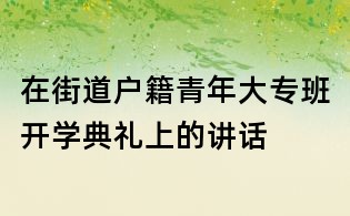在街道戶籍青年大專班開學(xué)典禮上的講話