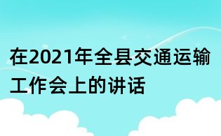 在2021年全縣交通運輸工作會上的講話