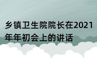 鄉鎮衛生院院長在2021年年初會上的講話