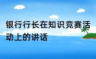 銀行行長在知識競賽活動上的講話
