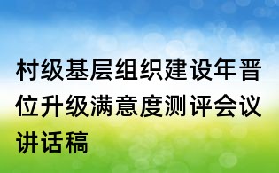 村級(jí)基層組織建設(shè)年晉位升級(jí)滿意度測(cè)評(píng)會(huì)議講話稿