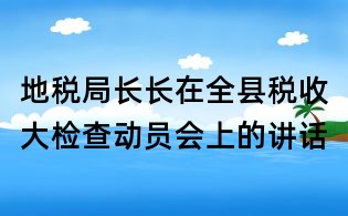 地稅局長長在全縣稅收大檢查動員會上的講話