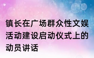 鎮(zhèn)長在廣場群眾性文娛活動建設(shè)啟動儀式上的動員講話