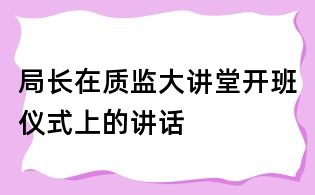 局長(zhǎng)在質(zhì)監(jiān)大講堂開(kāi)班儀式上的講話