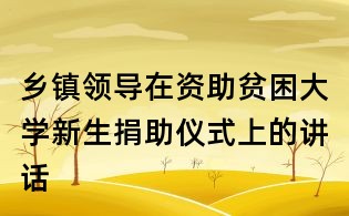 鄉(xiāng)鎮(zhèn)領(lǐng)導(dǎo)在資助貧困大學(xué)新生捐助儀式上的講話