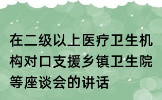 在二級(jí)以上醫(yī)療衛(wèi)生機(jī)構(gòu)對(duì)口支援鄉(xiāng)鎮(zhèn)衛(wèi)生院等座談會(huì)的講話
