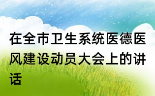 在全市衛(wèi)生系統(tǒng)醫(yī)德醫(yī)風(fēng)建設(shè)動員大會上的講話