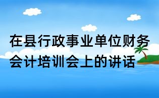 在縣行政事業單位財務會計培訓會上的講話