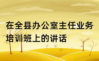在全縣辦公室主任業務培訓班上的講話