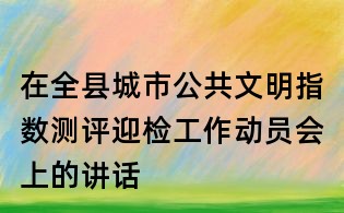 在全縣城市公共文明指數(shù)測評迎檢工作動員會上的講話