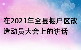 在2021年全縣棚戶區(qū)改造動員大會上的講話