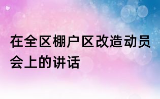 在全區(qū)棚戶區(qū)改造動員會上的講話