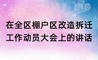 在全區(qū)棚戶區(qū)改造拆遷工作動(dòng)員大會(huì)上的講話