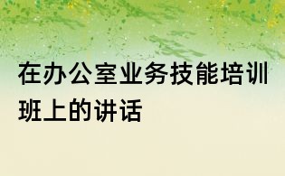 在辦公室業務技能培訓班上的講話
