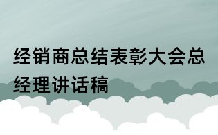 經銷商總結表彰大會總經理講話稿