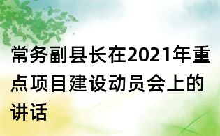 常務(wù)副縣長(zhǎng)在2021年重點(diǎn)項(xiàng)目建設(shè)動(dòng)員會(huì)上的講話