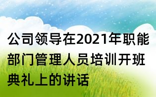 公司領(lǐng)導(dǎo)在2021年職能部門管理人員培訓(xùn)開班典禮上的講話