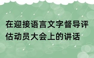 在迎接語言文字督導(dǎo)評估動員大會上的講話