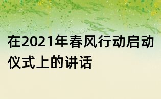在2021年春風(fēng)行動(dòng)啟動(dòng)儀式上的講話