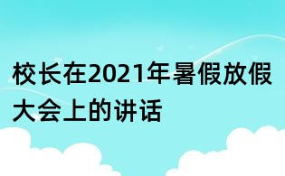 校長(zhǎng)在2021年暑假放假大會(huì)上的講話