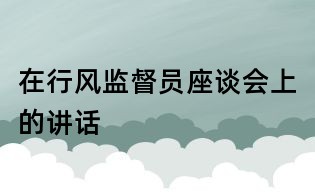 在行風(fēng)監(jiān)督員座談會上的講話